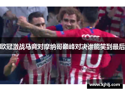欧冠激战马竞对摩纳哥巅峰对决谁能笑到最后