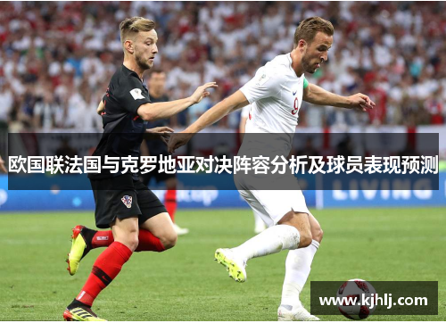 欧国联法国与克罗地亚对决阵容分析及球员表现预测