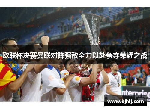 欧联杯决赛曼联对阵强敌全力以赴争夺荣耀之战