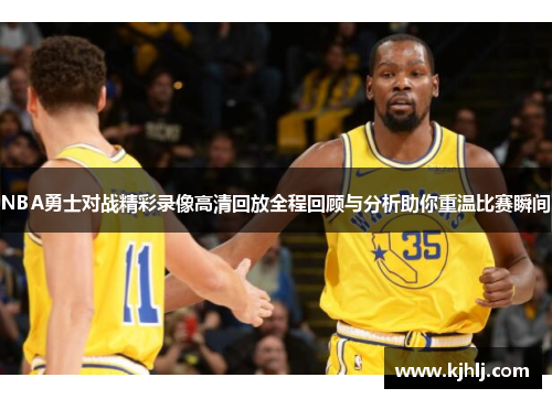 NBA勇士对战精彩录像高清回放全程回顾与分析助你重温比赛瞬间