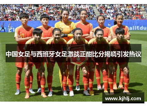 中国女足与西班牙女足激战正酣比分揭晓引发热议