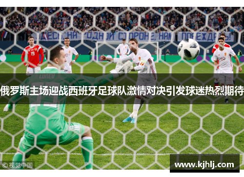 俄罗斯主场迎战西班牙足球队激情对决引发球迷热烈期待