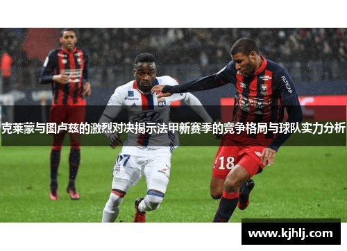 克莱蒙与图卢兹的激烈对决揭示法甲新赛季的竞争格局与球队实力分析