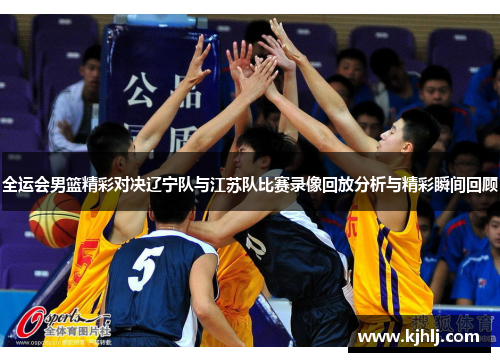 全运会男篮精彩对决辽宁队与江苏队比赛录像回放分析与精彩瞬间回顾