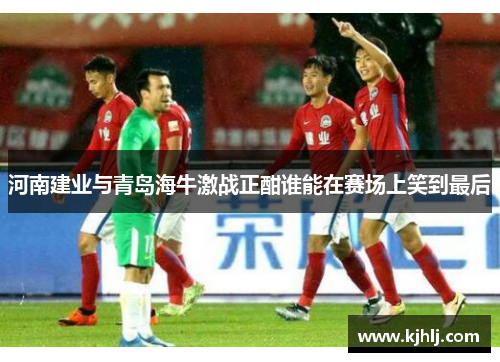 河南建业与青岛海牛激战正酣谁能在赛场上笑到最后